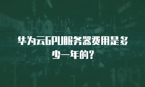 华为云GPU服务器费用是多少一年的？