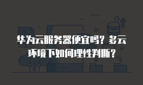 华为云服务器便宜吗？多云环境下如何理性判断？