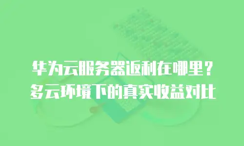华为云服务器返利在哪里？多云环境下的真实收益对比