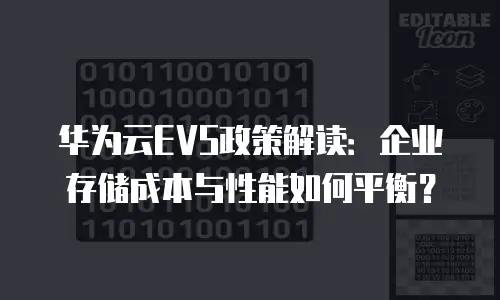 华为云EVS政策解读：企业存储成本与性能如何平衡？