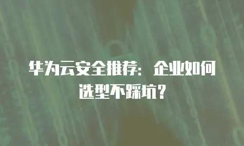 华为云安全推荐：企业如何选型不踩坑？