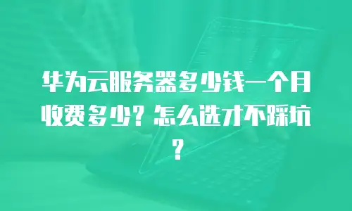 华为云服务器多少钱一个月收费多少？怎么选才不踩坑？