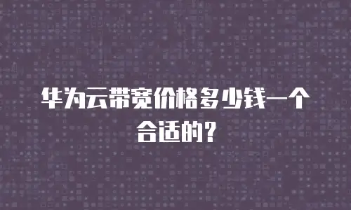 华为云带宽价格多少钱一个合适的？