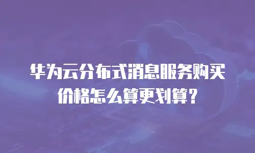 华为云分布式消息服务购买价格怎么算更划算？