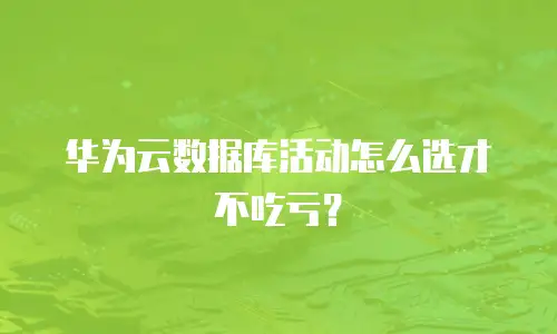 华为云数据库活动怎么选才不吃亏？