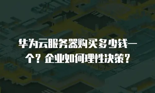 华为云服务器购买多少钱一个？企业如何理性决策？