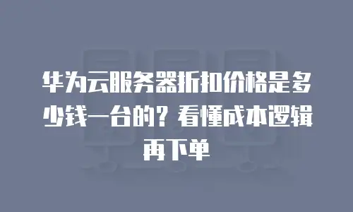 华为云服务器折扣价格是多少钱一台的？看懂成本逻辑再下单