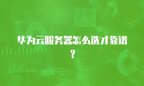 华为云服务器怎么选才靠谱？