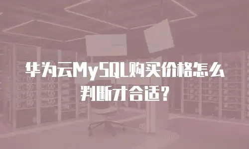 华为云MySQL购买价格怎么判断才合适？