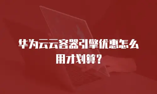 华为云云容器引擎优惠怎么用才划算？