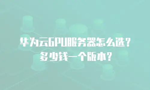 华为云GPU服务器怎么选？多少钱一个版本？