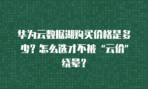 华为云数据湖购买价格是多少？怎么选才不被&ldquo;云价&rdquo;绕晕？