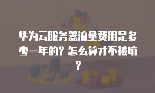 华为云服务器流量费用是多少一年的？怎么算才不被坑？