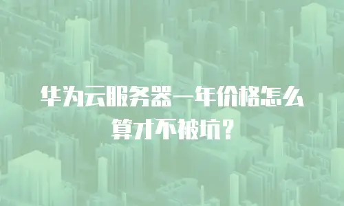 华为云服务器一年价格怎么算才不被坑？