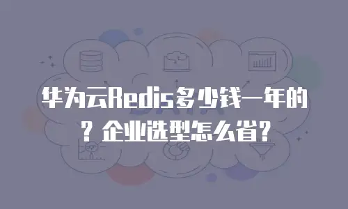 华为云Redis多少钱一年的？企业选型怎么省？
