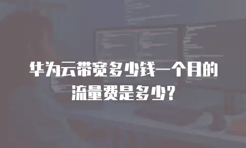 华为云带宽多少钱一个月的流量费是多少？