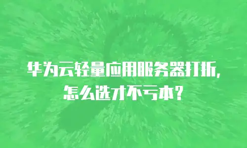 华为云轻量应用服务器打折，怎么选才不亏本？
