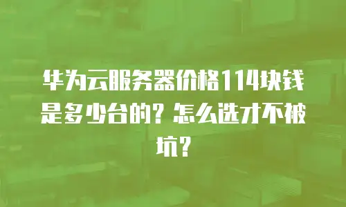 华为云服务器价格114块钱是多少台的？怎么选才不被坑？