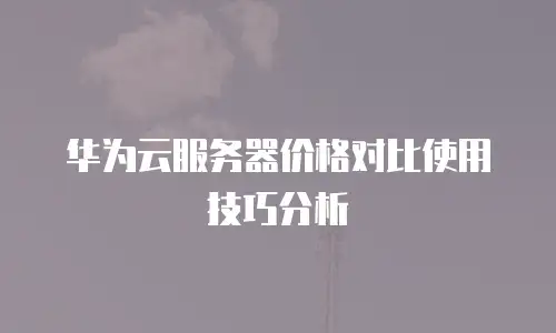 华为云服务器价格对比使用技巧分析