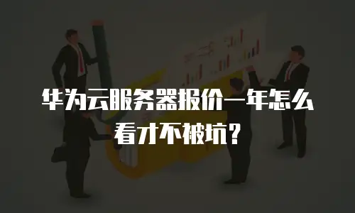 华为云服务器报价一年怎么看才不被坑？