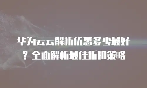 华为云云解析优惠多少最好？全面解析最佳折扣策略