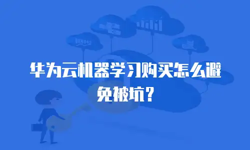 华为云机器学习购买怎么避免被坑？