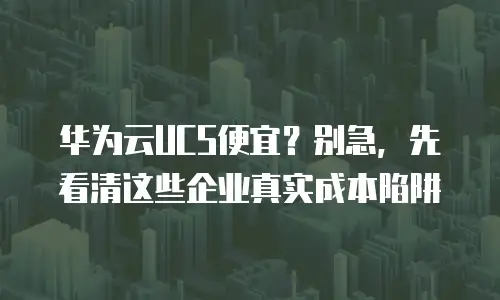 华为云UCS便宜？别急，先看清这些企业真实成本陷阱
