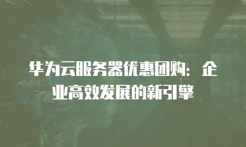 华为云服务器优惠团购：企业高效发展的新引擎