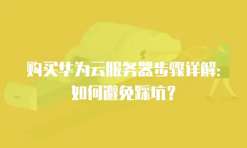 购买华为云服务器步骤详解：如何避免踩坑？