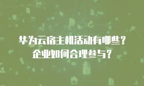 华为云宿主机活动有哪些？企业如何合理参与？