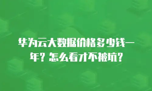 华为云大数据价格多少钱一年？怎么看才不被坑？