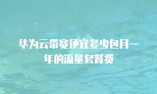 华为云带宽便宜多少包月一年的流量套餐费