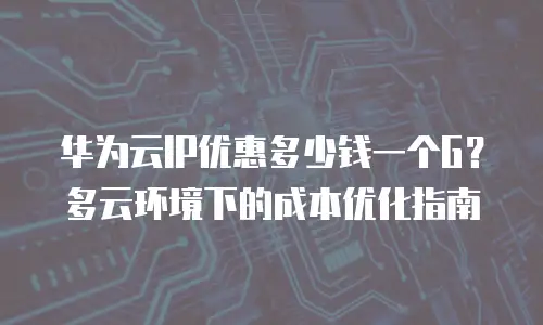 华为云IP优惠多少钱一个G？多云环境下的成本优化指南