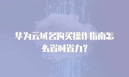 华为云域名购买操作指南怎么省时省力？