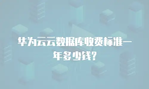 华为云云数据库收费标准一年多少钱？