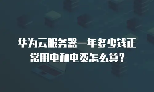 华为云服务器一年多少钱正常用电和电费怎么算？
