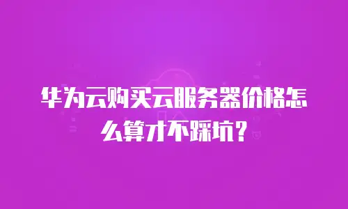 华为云购买云服务器价格怎么算才不踩坑？