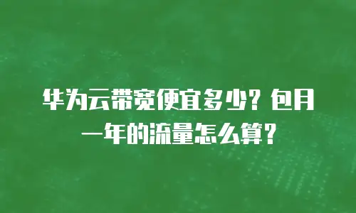 华为云带宽便宜多少？包月一年的流量怎么算？