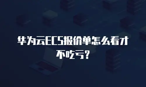 华为云ECS报价单怎么看才不吃亏？
