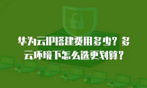 华为云IP搭建费用多少？多云环境下怎么选更划算？