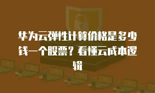华为云弹性计算价格是多少钱一个股票？看懂云成本逻辑