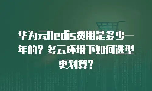 华为云Redis费用是多少一年的？多云环境下如何选型更划算？