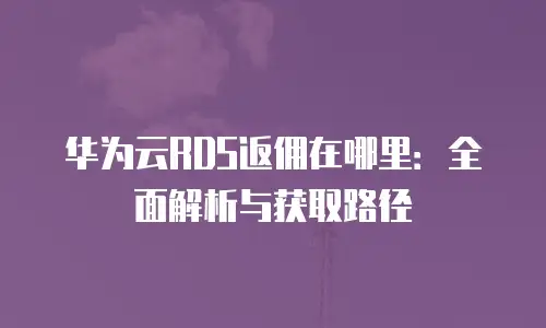 华为云RDS返佣在哪里：全面解析与获取路径