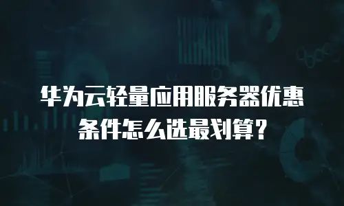 华为云轻量应用服务器优惠条件怎么选最划算？
