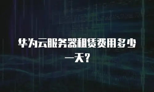 华为云服务器租赁费用多少一天？