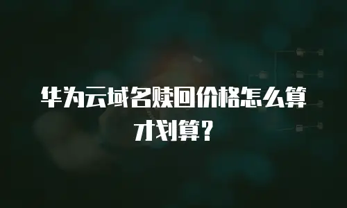 华为云域名赎回价格怎么算才划算？