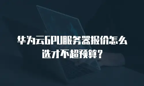华为云GPU服务器报价怎么选才不超预算？