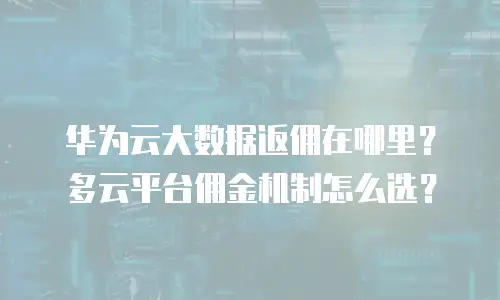 华为云大数据返佣在哪里？多云平台佣金机制怎么选？