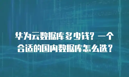 华为云数据库多少钱？一个合适的国内数据库怎么选？