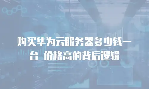 购买华为云服务器多少钱一台 价格高的背后逻辑